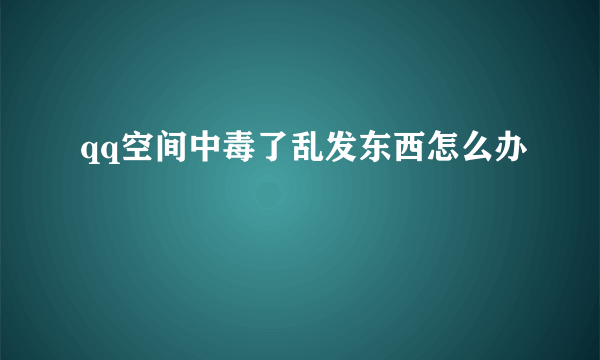 qq空间中毒了乱发东西怎么办