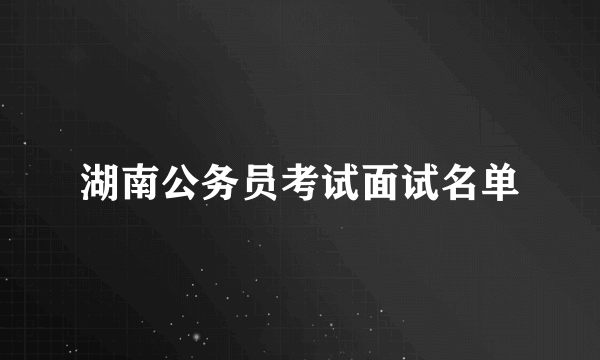 湖南公务员考试面试名单