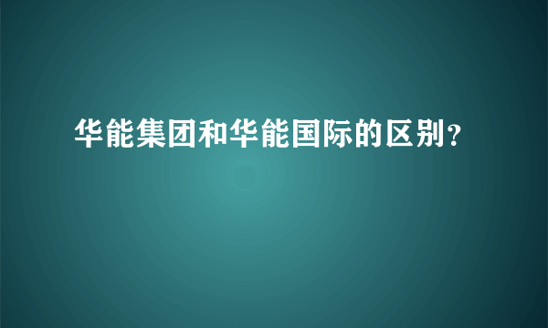 华能集团和华能国际的区别？