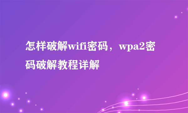 怎样破解wifi密码，wpa2密码破解教程详解