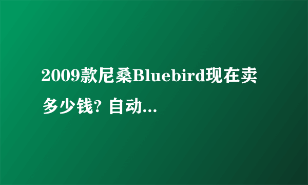 2009款尼桑Bluebird现在卖多少钱? 自动档的。急？