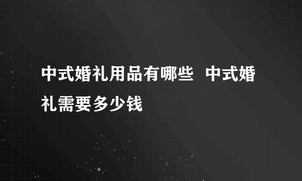 中式婚礼用品有哪些  中式婚礼需要多少钱