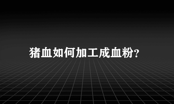 猪血如何加工成血粉？