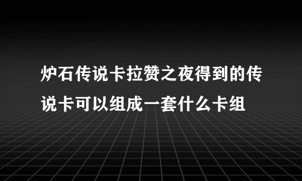 炉石传说卡拉赞之夜得到的传说卡可以组成一套什么卡组