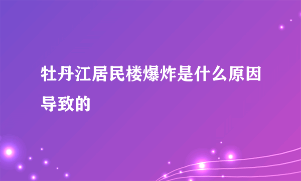 牡丹江居民楼爆炸是什么原因导致的