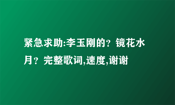 紧急求助:李玉刚的？镜花水月？完整歌词,速度,谢谢