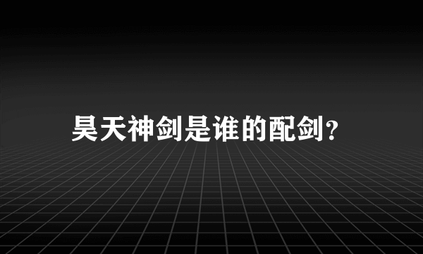 昊天神剑是谁的配剑？