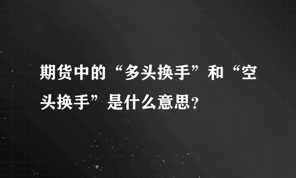 期货中的“多头换手”和“空头换手”是什么意思？