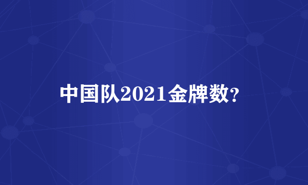 中国队2021金牌数？