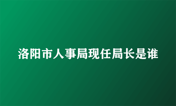 洛阳市人事局现任局长是谁