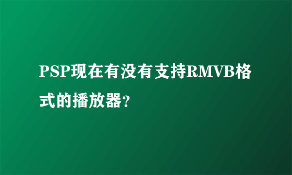 PSP现在有没有支持RMVB格式的播放器？