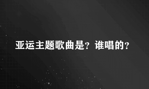 亚运主题歌曲是？谁唱的？