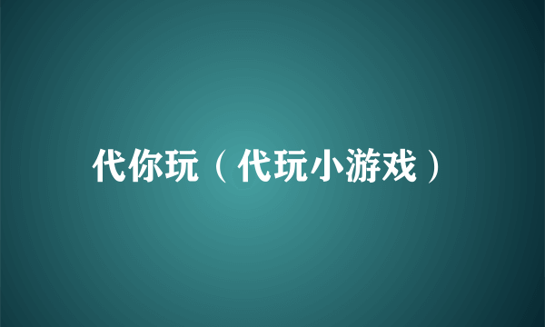 代你玩（代玩小游戏）