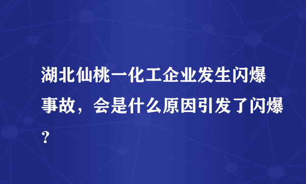 湖北仙桃一化工企业发生闪爆事故，会是什么原因引发了闪爆？