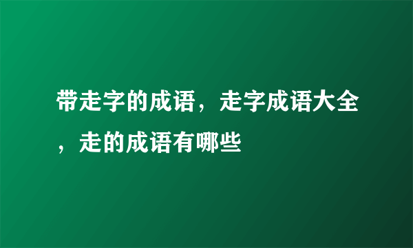 带走字的成语，走字成语大全，走的成语有哪些