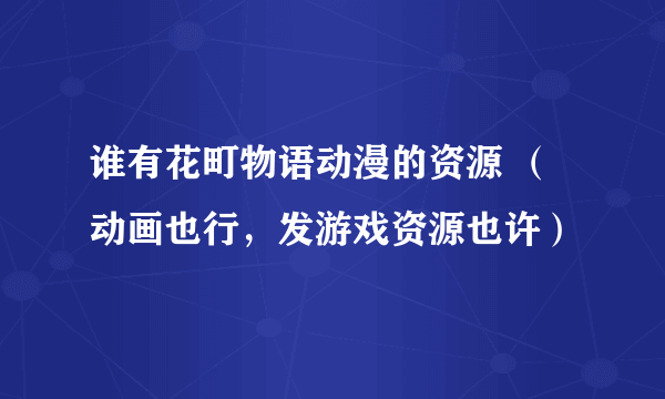 谁有花町物语动漫的资源 （动画也行，发游戏资源也许）