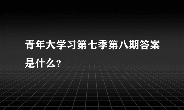 青年大学习第七季第八期答案是什么？