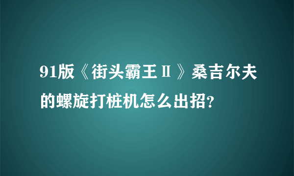 91版《街头霸王Ⅱ》桑吉尔夫的螺旋打桩机怎么出招？