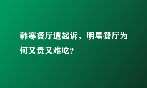 韩寒餐厅遭起诉，明星餐厅为何又贵又难吃？