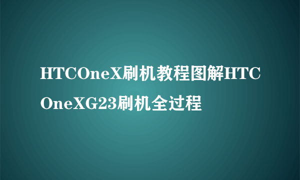 HTCOneX刷机教程图解HTCOneXG23刷机全过程