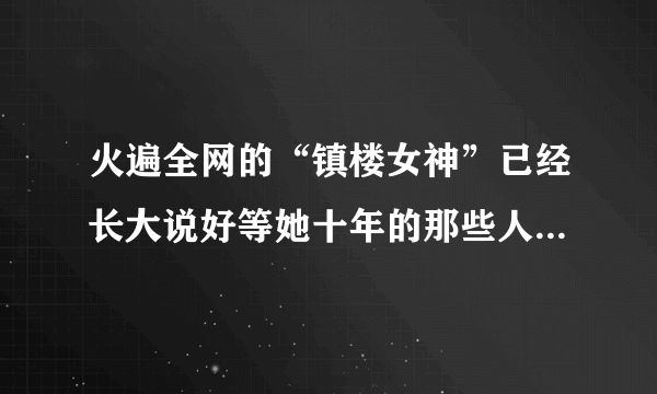 火遍全网的“镇楼女神”已经长大说好等她十年的那些人还在吗？