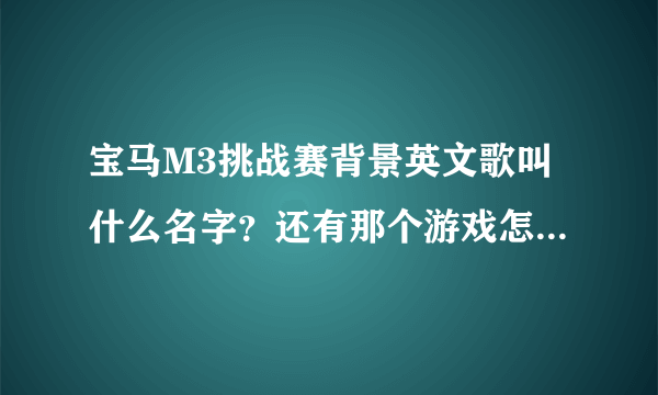 宝马M3挑战赛背景英文歌叫什么名字？还有那个游戏怎么玩 ？ 怎么只有一个图啊 开来开去还是那个样子