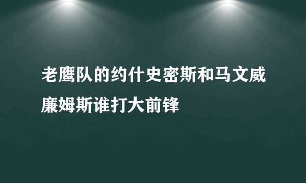 老鹰队的约什史密斯和马文威廉姆斯谁打大前锋