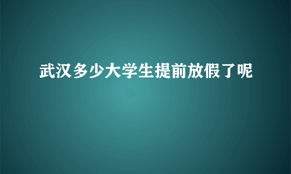 武汉多少大学生提前放假了呢