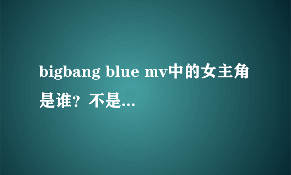 bigbang blue mv中的女主角是谁？不是芭芭拉 帕尔文。