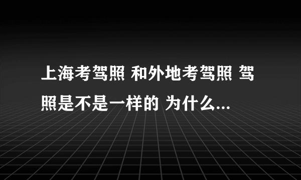 上海考驾照 和外地考驾照 驾照是不是一样的 为什么上海的驾照贵