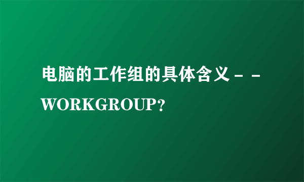 电脑的工作组的具体含义－－WORKGROUP？