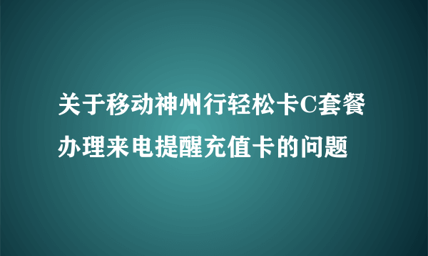 关于移动神州行轻松卡C套餐办理来电提醒充值卡的问题