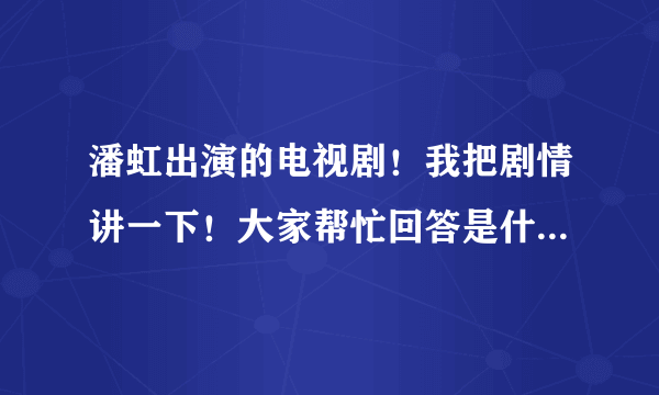 潘虹出演的电视剧！我把剧情讲一下！大家帮忙回答是什么电视剧！