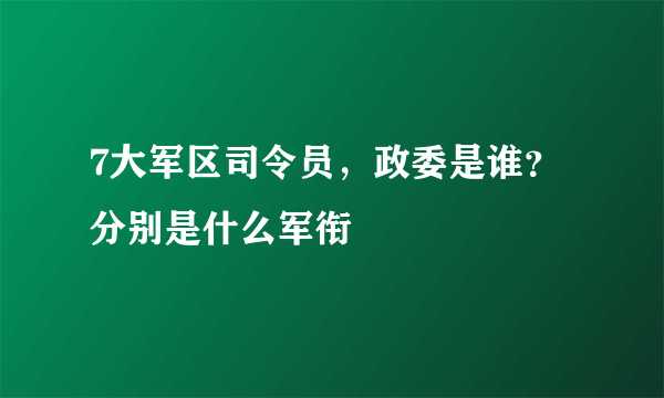 7大军区司令员，政委是谁？分别是什么军衔