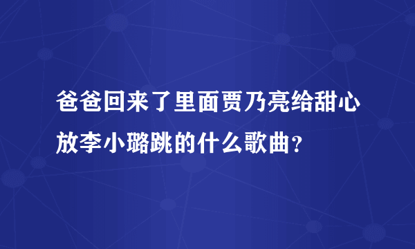 爸爸回来了里面贾乃亮给甜心放李小璐跳的什么歌曲？