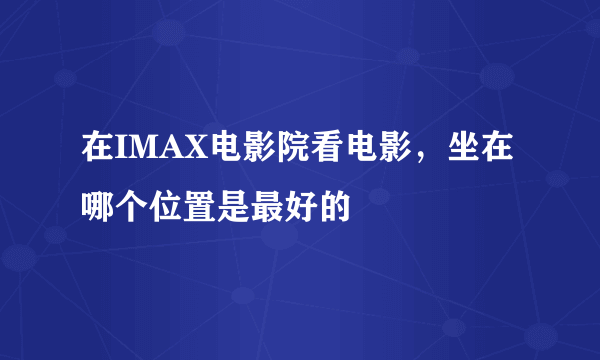 在IMAX电影院看电影，坐在哪个位置是最好的