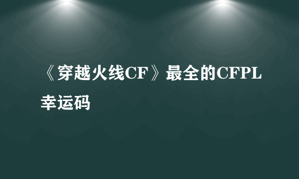 《穿越火线CF》最全的CFPL幸运码