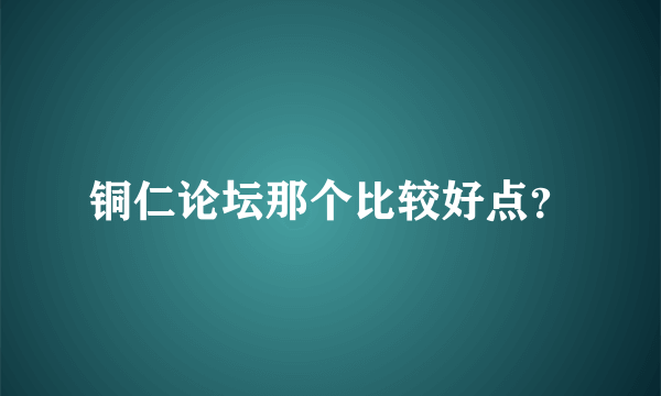 铜仁论坛那个比较好点？