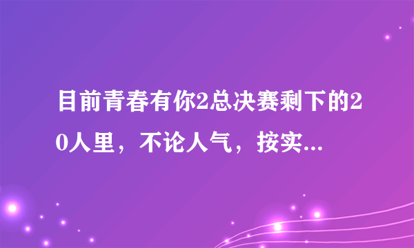 目前青春有你2总决赛剩下的20人里，不论人气，按实力排名是怎样的？