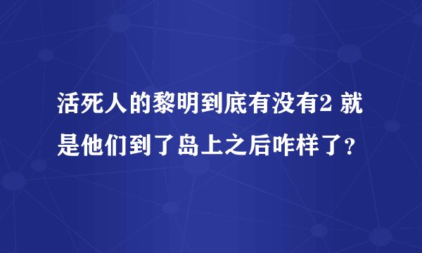 活死人的黎明到底有没有2 就是他们到了岛上之后咋样了？