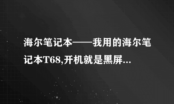 海尔笔记本——我用的海尔笔记本T68,开机就是黑屏,什么都坐不了,也重装不了系统,这是为什么啊!