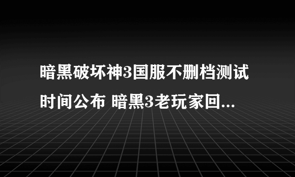 暗黑破坏神3国服不删档测试时间公布 暗黑3老玩家回归可获得测试资格