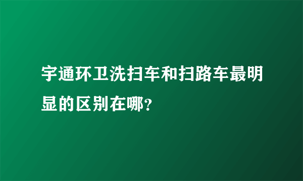 宇通环卫洗扫车和扫路车最明显的区别在哪？