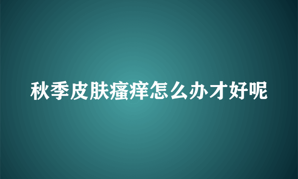 秋季皮肤瘙痒怎么办才好呢