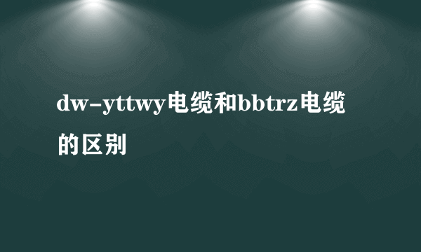 dw-yttwy电缆和bbtrz电缆的区别