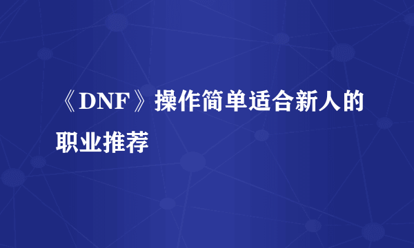 《DNF》操作简单适合新人的职业推荐