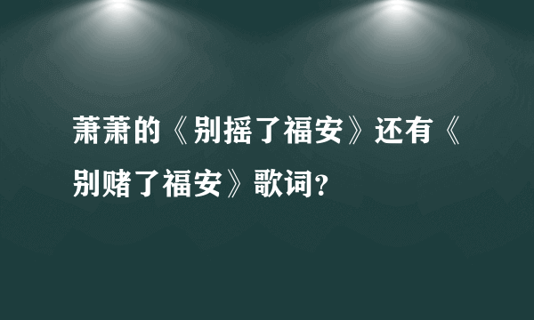 萧萧的《别摇了福安》还有《别赌了福安》歌词？