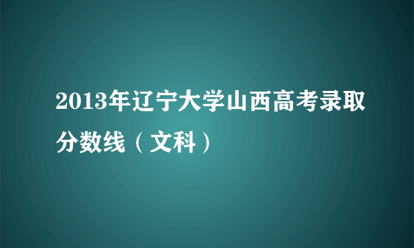 2013年辽宁大学山西高考录取分数线（文科）