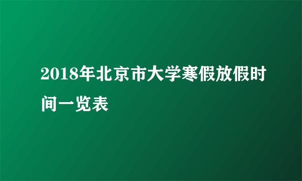 2018年北京市大学寒假放假时间一览表