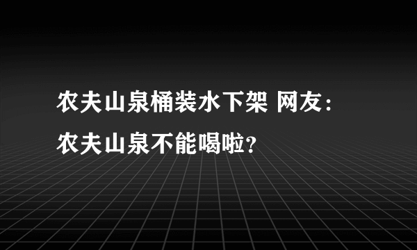 农夫山泉桶装水下架 网友：农夫山泉不能喝啦？